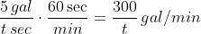 \frac{5 \, gal}{t \, sec} \cdot \frac{60 \sec}{min} = \frac{300}{t} \, gal/min